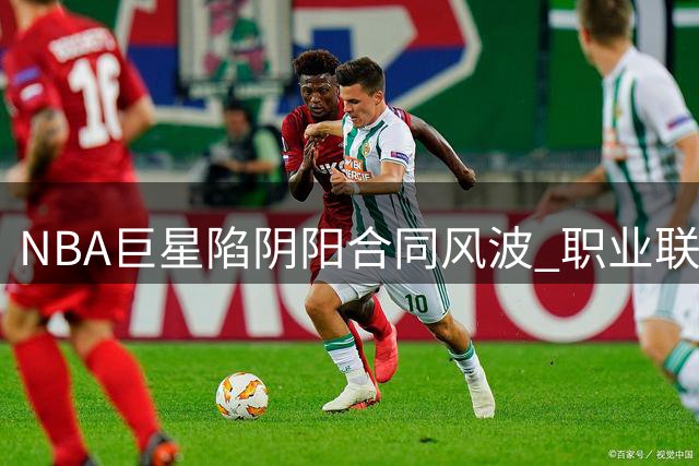 NBA巨星陷阴阳合同风波 职业联盟薪资体系再遭资本挑战